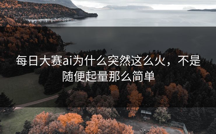 每日大赛ai为什么突然这么火，不是随便起量那么简单