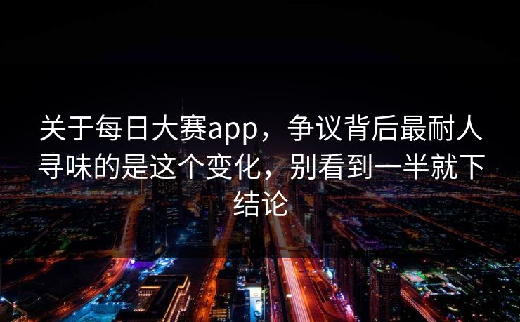 关于每日大赛app，争议背后最耐人寻味的是这个变化，别看到一半就下结论