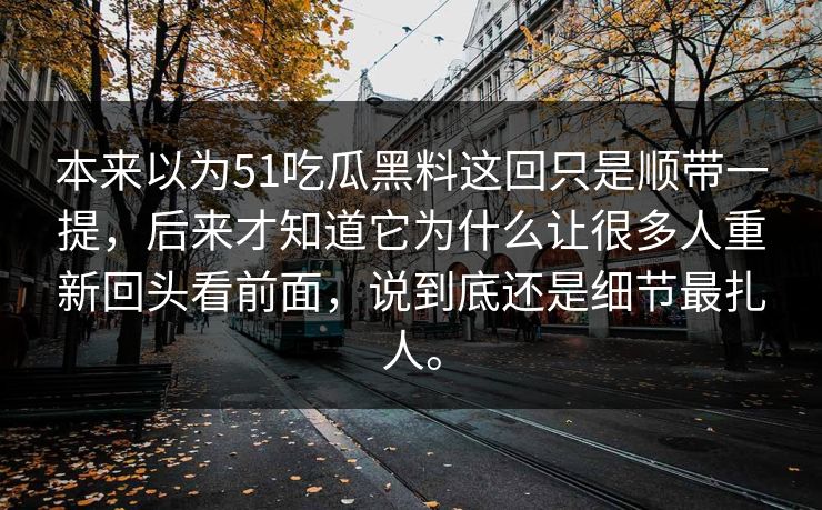 本来以为51吃瓜黑料这回只是顺带一提，后来才知道它为什么让很多人重新回头看前面，说到底还是细节最扎人。