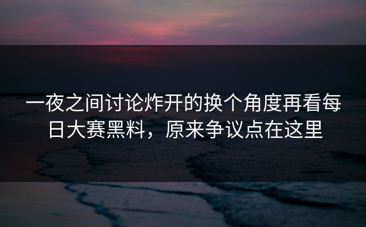 一夜之间讨论炸开的换个角度再看每日大赛黑料，原来争议点在这里