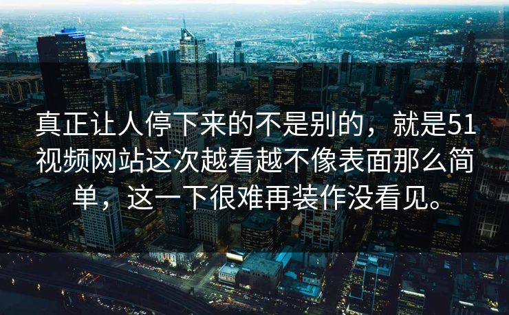 真正让人停下来的不是别的，就是51视频网站这次越看越不像表面那么简单，这一下很难再装作没看见。