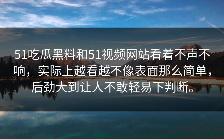 51吃瓜黑料和51视频网站看着不声不响，实际上越看越不像表面那么简单，后劲大到让人不敢轻易下判断。