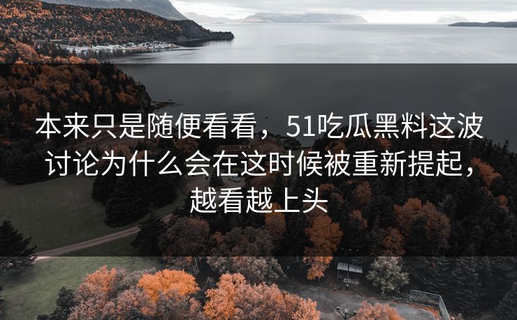 本来只是随便看看，51吃瓜黑料这波讨论为什么会在这时候被重新提起，越看越上头
