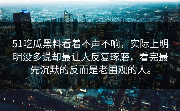 51吃瓜黑料看着不声不响，实际上明明没多说却最让人反复琢磨，看完最先沉默的反而是老围观的人。