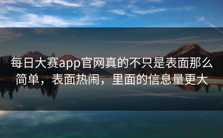 每日大赛app官网真的不只是表面那么简单，表面热闹，里面的信息量更大
