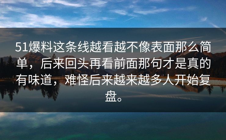51爆料这条线越看越不像表面那么简单，后来回头再看前面那句才是真的有味道，难怪后来越来越多人开始复盘。