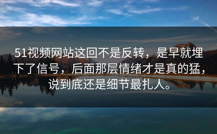 51视频网站这回不是反转，是早就埋下了信号，后面那层情绪才是真的猛，说到底还是细节最扎人。