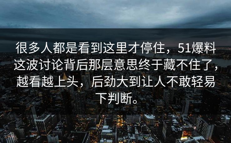 很多人都是看到这里才停住，51爆料这波讨论背后那层意思终于藏不住了，越看越上头，后劲大到让人不敢轻易下判断。