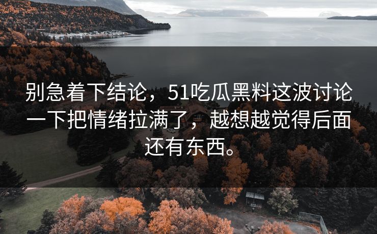 别急着下结论，51吃瓜黑料这波讨论一下把情绪拉满了，越想越觉得后面还有东西。