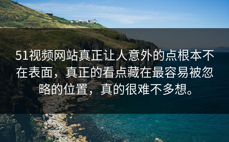51视频网站真正让人意外的点根本不在表面，真正的看点藏在最容易被忽略的位置，真的很难不多想。