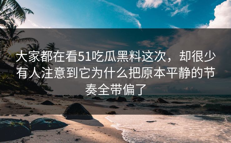 大家都在看51吃瓜黑料这次，却很少有人注意到它为什么把原本平静的节奏全带偏了