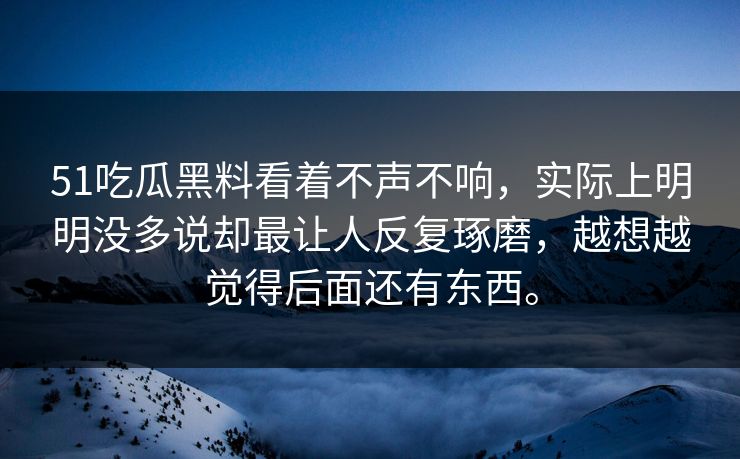 51吃瓜黑料看着不声不响，实际上明明没多说却最让人反复琢磨，越想越觉得后面还有东西。