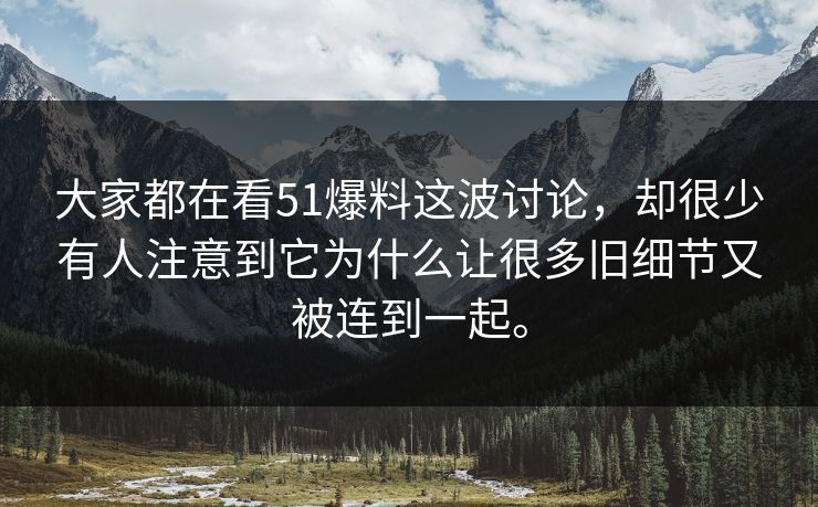 大家都在看51爆料这波讨论，却很少有人注意到它为什么让很多旧细节又被连到一起。