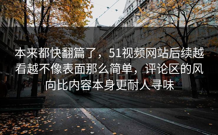 本来都快翻篇了，51视频网站后续越看越不像表面那么简单，评论区的风向比内容本身更耐人寻味