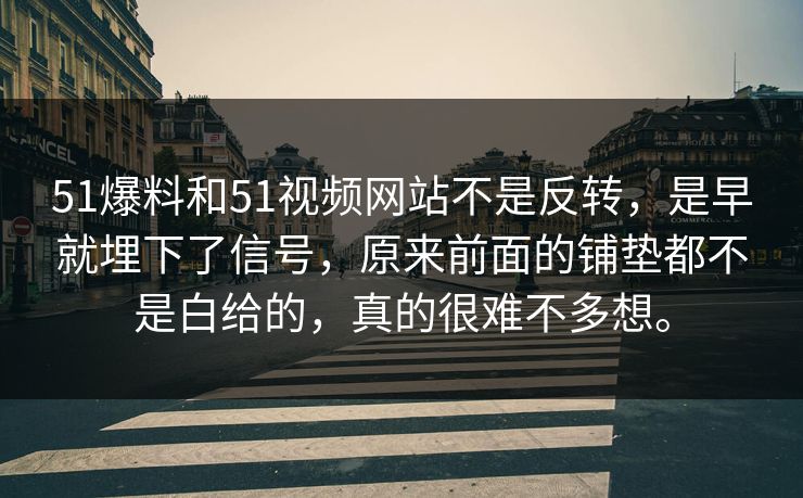 51爆料和51视频网站不是反转，是早就埋下了信号，原来前面的铺垫都不是白给的，真的很难不多想。