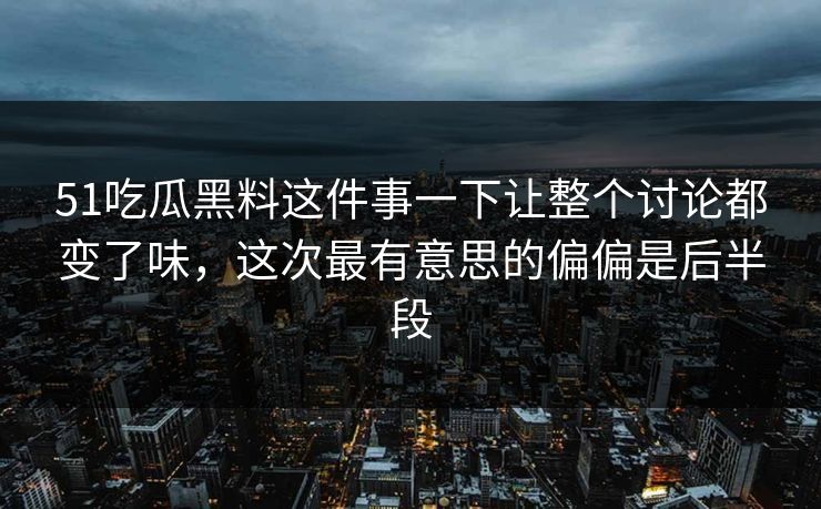 51吃瓜黑料这件事一下让整个讨论都变了味，这次最有意思的偏偏是后半段