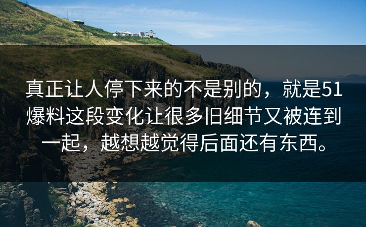 真正让人停下来的不是别的，就是51爆料这段变化让很多旧细节又被连到一起，越想越觉得后面还有东西。