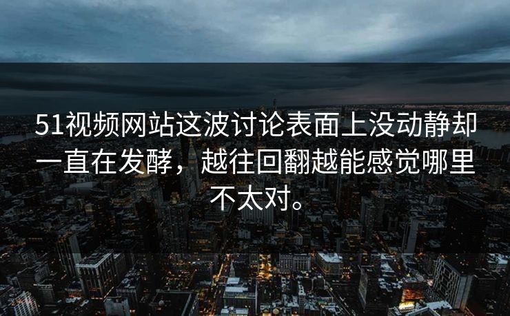 51视频网站这波讨论表面上没动静却一直在发酵，越往回翻越能感觉哪里不太对。