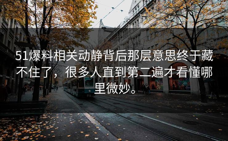 51爆料相关动静背后那层意思终于藏不住了，很多人直到第二遍才看懂哪里微妙。