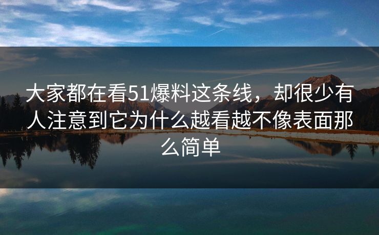 大家都在看51爆料这条线，却很少有人注意到它为什么越看越不像表面那么简单