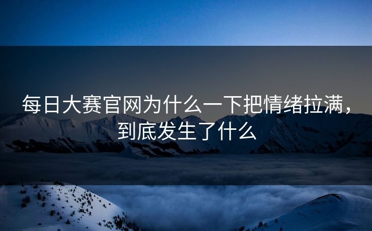 每日大赛官网为什么一下把情绪拉满，到底发生了什么