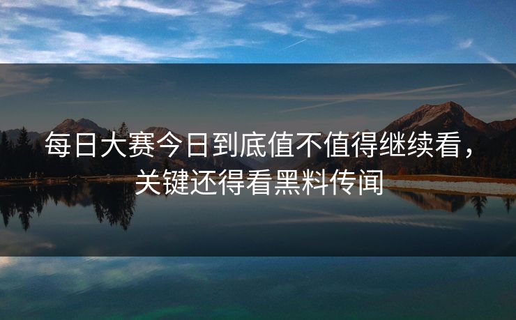 每日大赛今日到底值不值得继续看，关键还得看黑料传闻