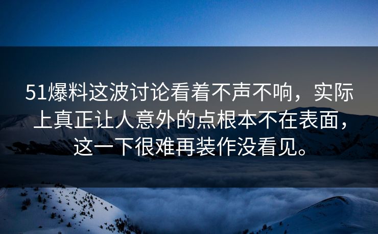 51爆料这波讨论看着不声不响，实际上真正让人意外的点根本不在表面，这一下很难再装作没看见。