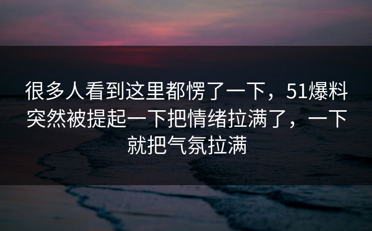 很多人看到这里都愣了一下，51爆料突然被提起一下把情绪拉满了，一下就把气氛拉满