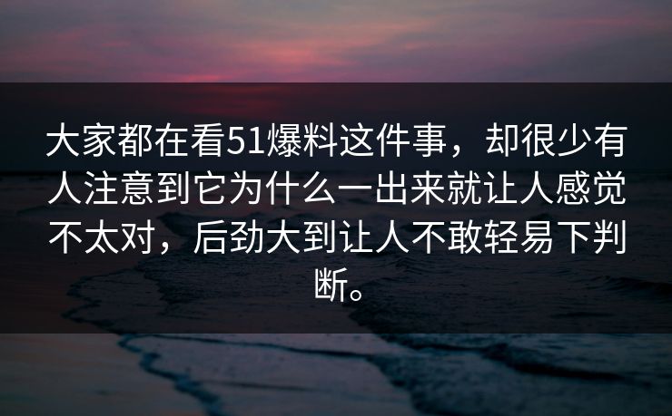 大家都在看51爆料这件事，却很少有人注意到它为什么一出来就让人感觉不太对，后劲大到让人不敢轻易下判断。