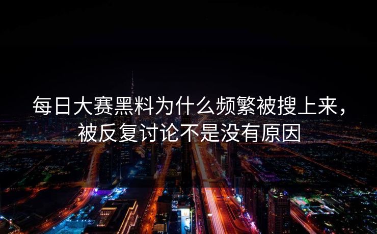 每日大赛黑料为什么频繁被搜上来，被反复讨论不是没有原因
