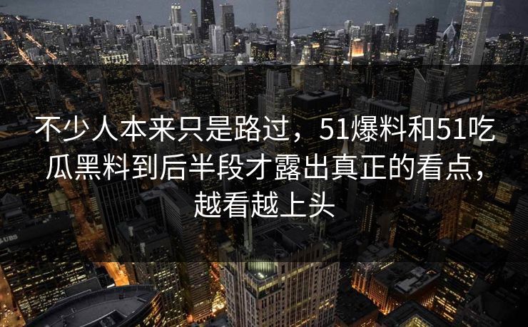 不少人本来只是路过，51爆料和51吃瓜黑料到后半段才露出真正的看点，越看越上头