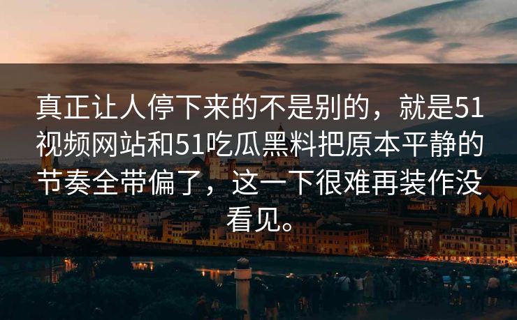 真正让人停下来的不是别的，就是51视频网站和51吃瓜黑料把原本平静的节奏全带偏了，这一下很难再装作没看见。