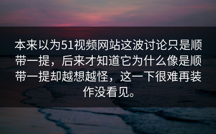 本来以为51视频网站这波讨论只是顺带一提，后来才知道它为什么像是顺带一提却越想越怪，这一下很难再装作没看见。