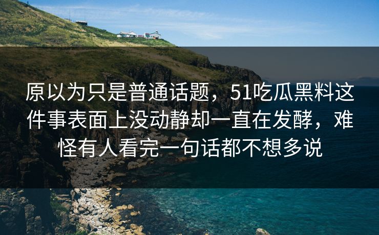 原以为只是普通话题，51吃瓜黑料这件事表面上没动静却一直在发酵，难怪有人看完一句话都不想多说