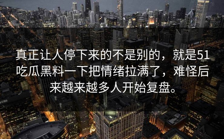 真正让人停下来的不是别的，就是51吃瓜黑料一下把情绪拉满了，难怪后来越来越多人开始复盘。