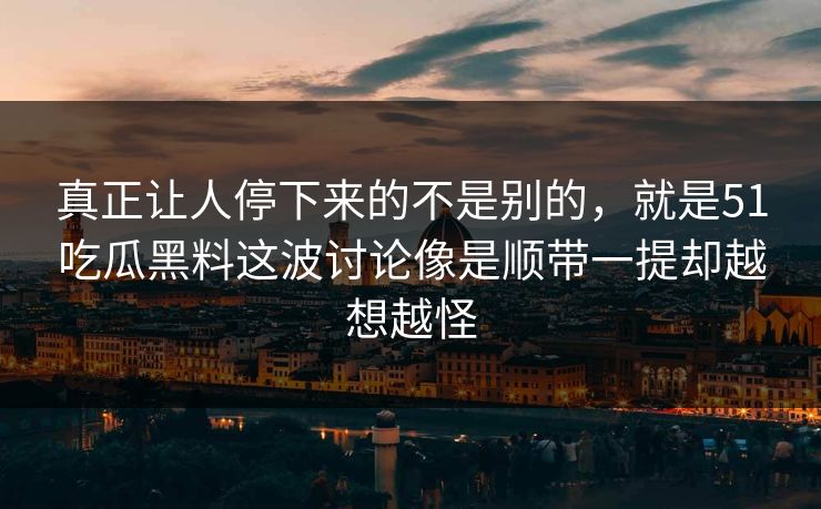 真正让人停下来的不是别的，就是51吃瓜黑料这波讨论像是顺带一提却越想越怪