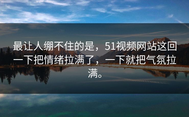 最让人绷不住的是，51视频网站这回一下把情绪拉满了，一下就把气氛拉满。
