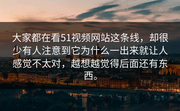 大家都在看51视频网站这条线，却很少有人注意到它为什么一出来就让人感觉不太对，越想越觉得后面还有东西。