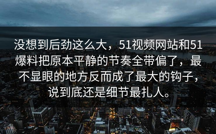 没想到后劲这么大，51视频网站和51爆料把原本平静的节奏全带偏了，最不显眼的地方反而成了最大的钩子，说到底还是细节最扎人。