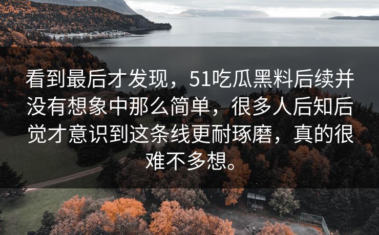 看到最后才发现，51吃瓜黑料后续并没有想象中那么简单，很多人后知后觉才意识到这条线更耐琢磨，真的很难不多想。