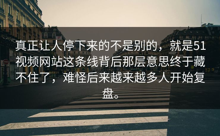 真正让人停下来的不是别的，就是51视频网站这条线背后那层意思终于藏不住了，难怪后来越来越多人开始复盘。