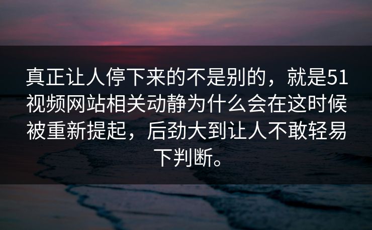 真正让人停下来的不是别的，就是51视频网站相关动静为什么会在这时候被重新提起，后劲大到让人不敢轻易下判断。