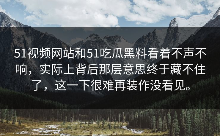 51视频网站和51吃瓜黑料看着不声不响，实际上背后那层意思终于藏不住了，这一下很难再装作没看见。