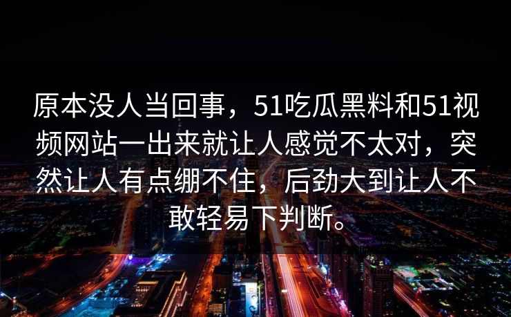 原本没人当回事，51吃瓜黑料和51视频网站一出来就让人感觉不太对，突然让人有点绷不住，后劲大到让人不敢轻易下判断。