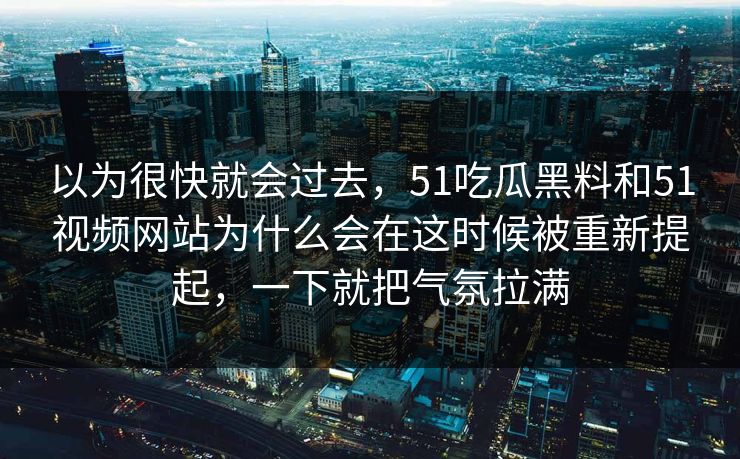 以为很快就会过去，51吃瓜黑料和51视频网站为什么会在这时候被重新提起，一下就把气氛拉满
