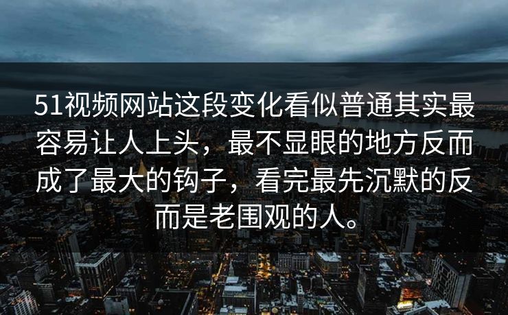 51视频网站这段变化看似普通其实最容易让人上头，最不显眼的地方反而成了最大的钩子，看完最先沉默的反而是老围观的人。