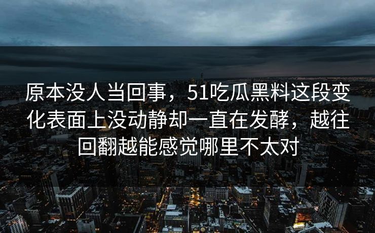 原本没人当回事，51吃瓜黑料这段变化表面上没动静却一直在发酵，越往回翻越能感觉哪里不太对