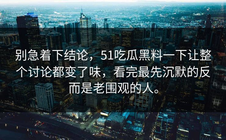别急着下结论，51吃瓜黑料一下让整个讨论都变了味，看完最先沉默的反而是老围观的人。