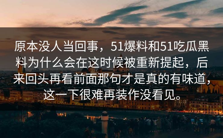 原本没人当回事，51爆料和51吃瓜黑料为什么会在这时候被重新提起，后来回头再看前面那句才是真的有味道，这一下很难再装作没看见。