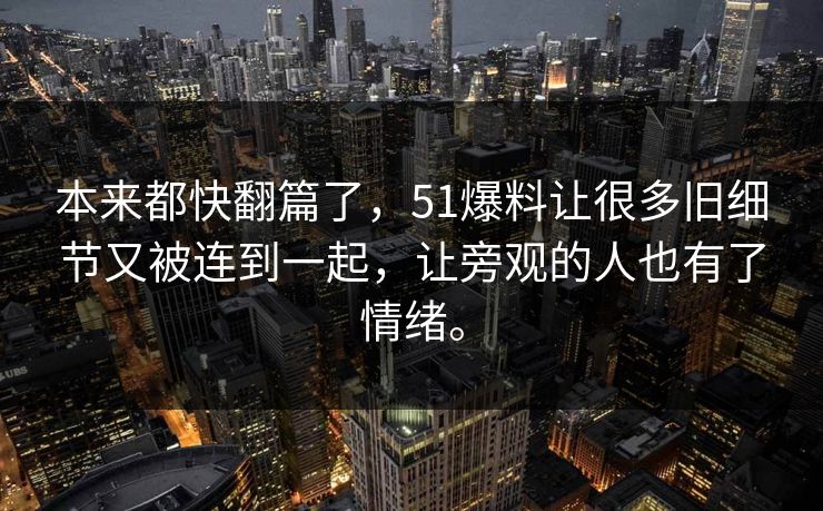 本来都快翻篇了，51爆料让很多旧细节又被连到一起，让旁观的人也有了情绪。